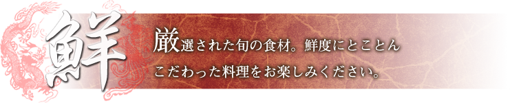 鮮　厳選された旬の食材。鮮度にとことんこだわって料理をお楽しみください。