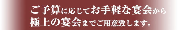 ご予算に応じてお手頃な宴会から極上の宴会までご用意致します