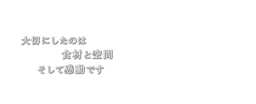 大切にしたのは食材と空間そして感動です